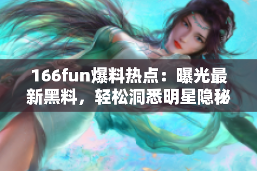 166fun爆料熱點(diǎn)：曝光最新黑料，輕松洞悉明星隱秘事件