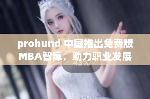 prohund 中國推出免費版MBA智庫，助力職業(yè)發(fā)展