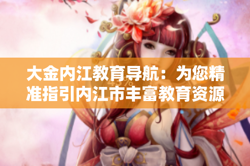 大金內(nèi)江教育導(dǎo)航：為您精準(zhǔn)指引內(nèi)江市豐富教育資源