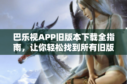 巴樂視APP舊版本下載全指南，讓你輕松找到所有舊版安裝包