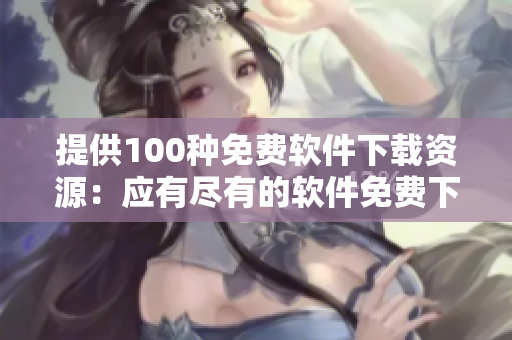 提供100種免費軟件下載資源：應(yīng)有盡有的軟件免費下載大全