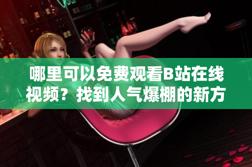 哪里可以免費觀看B站在線視頻？找到人氣爆棚的新方式