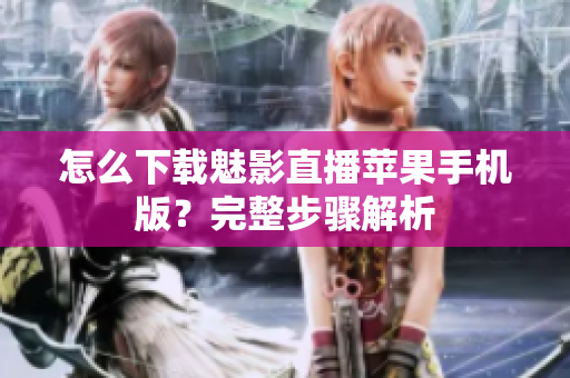 怎么下載魅影直播蘋果手機版？完整步驟解析