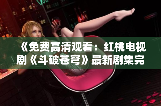 《免費高清觀看：紅桃電視劇《斗破蒼穹》最新劇集完整版免費在線觀看》