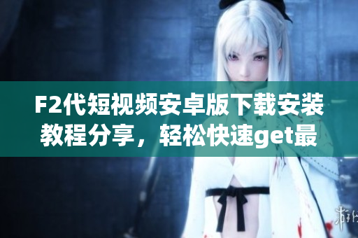 F2代短視頻安卓版下載安裝教程分享，輕松快速get最新視頻創(chuàng)作利器