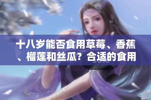 十八歲能否食用草莓、香蕉、榴蓮和絲瓜？合適的食用方式和禁忌注意事項