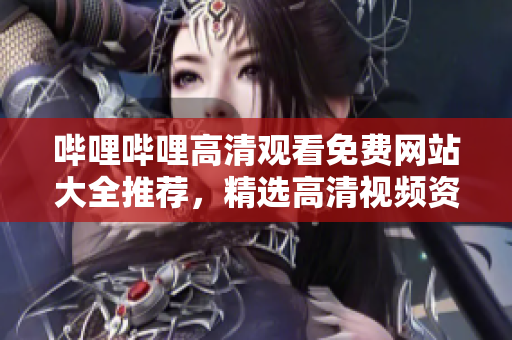 嗶哩嗶哩高清觀看免費(fèi)網(wǎng)站大全推薦，精選高清視頻資源分享