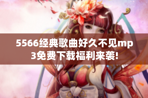 5566經(jīng)典歌曲好久不見mp3免費下載福利來襲!