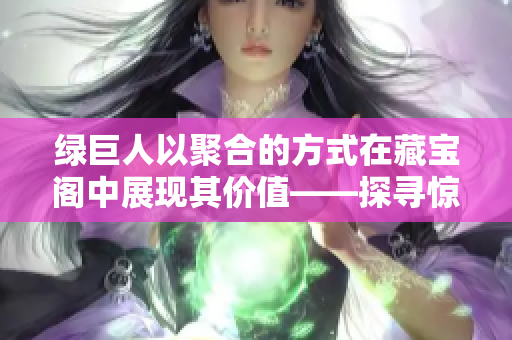 綠巨人以聚合的方式在藏寶閣中展現(xiàn)其價值——探尋驚喜與寶藏