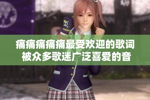 痛痛痛痛痛最受歡迎的歌詞 被眾多歌迷廣泛喜愛的音樂經典