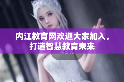 內(nèi)江教育網(wǎng)歡迎大家加入，打造智慧教育未來