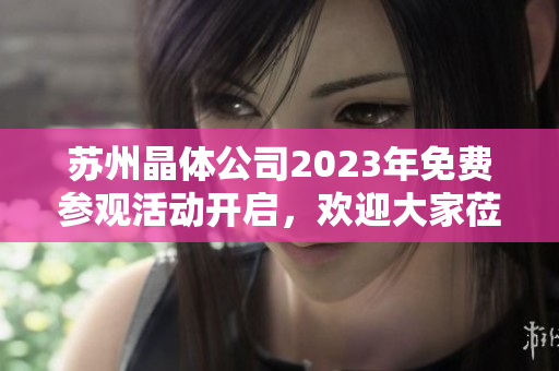 蘇州晶體公司2023年免費參觀活動開啟，歡迎大家蒞臨參觀