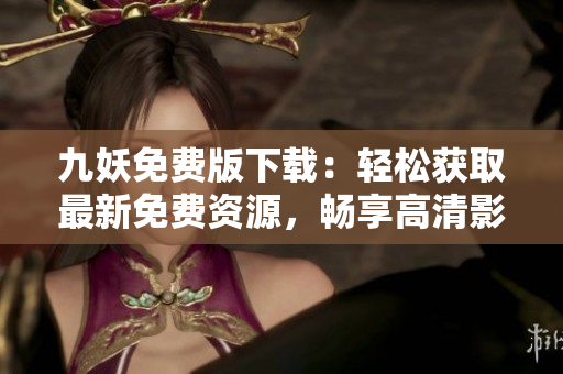 九妖免費版下載：輕松獲取最新免費資源，暢享高清影音體驗