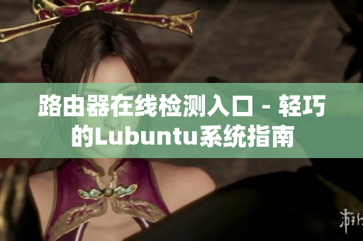 路由器在線檢測入口 - 輕巧的Lubuntu系統(tǒng)指南