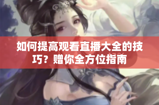如何提高觀看直播大全的技巧？贈你全方位指南