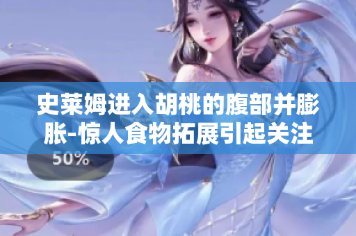 史萊姆進入胡桃的腹部并膨脹-驚人食物拓展引起關(guān)注
