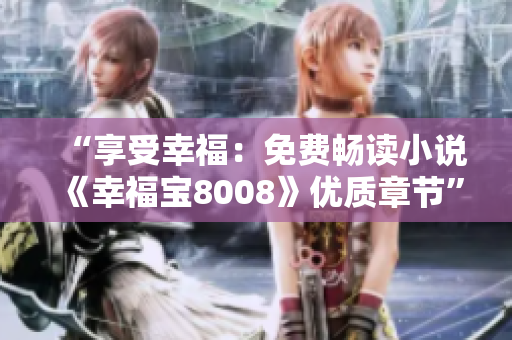 “享受幸福：免費(fèi)暢讀小說《幸福寶8008》優(yōu)質(zhì)章節(jié)”