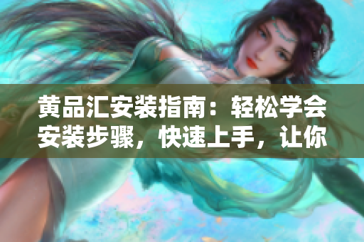 黃品匯安裝指南：輕松學(xué)會(huì)安裝步驟，快速上手，讓你的生活更方便