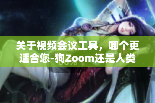 關(guān)于視頻會(huì)議工具，哪個(gè)更適合您-狗Zoom還是人類Zoom