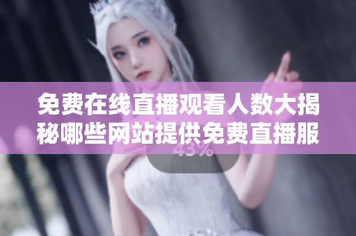 免費在線直播觀看人數(shù)大揭秘哪些網(wǎng)站提供免費直播服務(wù)