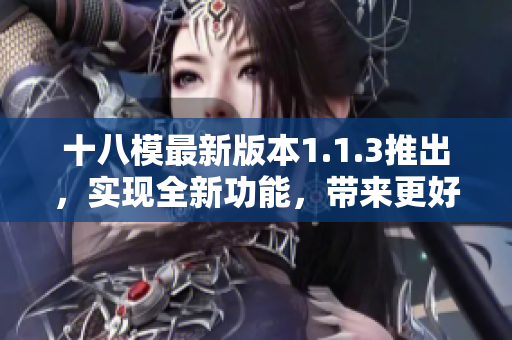 十八模最新版本1.1.3推出，實(shí)現(xiàn)全新功能，帶來更好體驗(yàn)