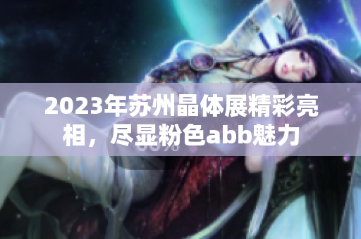 2023年蘇州晶體展精彩亮相，盡顯粉色abb魅力