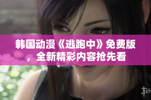韓國動(dòng)漫《逃跑中》免費(fèi)版，全新精彩內(nèi)容搶先看