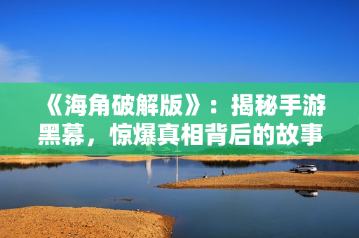 《海角破解版》：揭秘手游黑幕，驚爆真相背后的故事