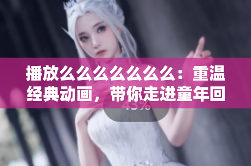 播放么么么么么么么：重溫經(jīng)典動(dòng)畫，帶你走進(jìn)童年回憶
