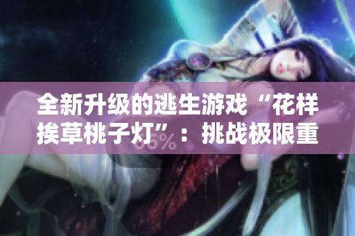 全新升級(jí)的逃生游戲“花樣挨草桃子燈”：挑戰(zhàn)極限重重，體驗(yàn)驚心動(dòng)魄的生存之旅