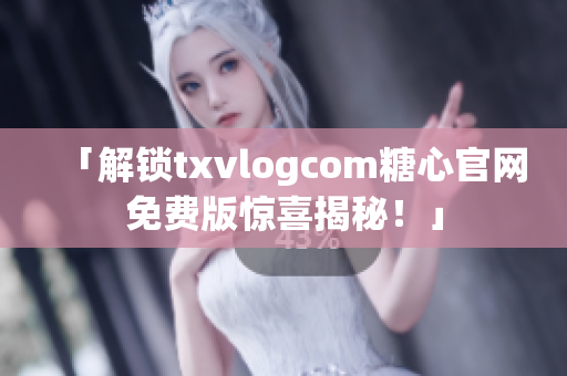 「解鎖txvlogcom糖心官網(wǎng)免費(fèi)版驚喜揭秘！」