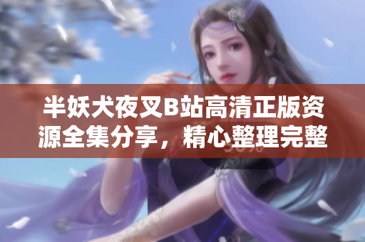 半妖犬夜叉B站高清正版資源全集分享，精心整理完整更新，動(dòng)漫迷必備的經(jīng)典之選