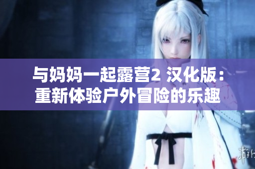 與媽媽一起露營(yíng)2 漢化版：重新體驗(yàn)戶外冒險(xiǎn)的樂趣