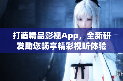打造精品影視App，全新研發(fā)助您暢享精彩視聽體驗(yàn)