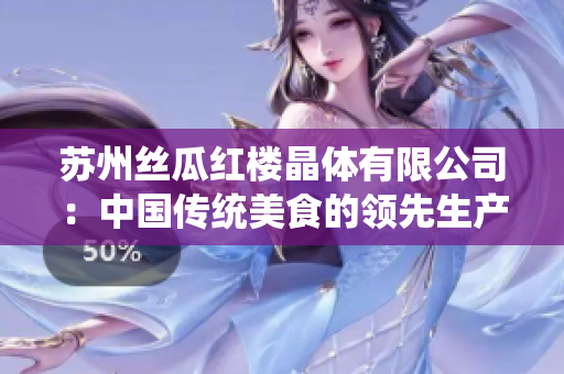 蘇州絲瓜紅樓晶體有限公司：中國(guó)傳統(tǒng)美食的領(lǐng)先生產(chǎn)商與供應(yīng)商