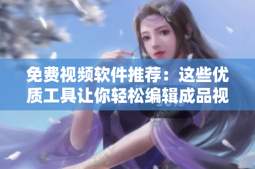 免費視頻軟件推薦：這些優(yōu)質(zhì)工具讓你輕松編輯成品視頻