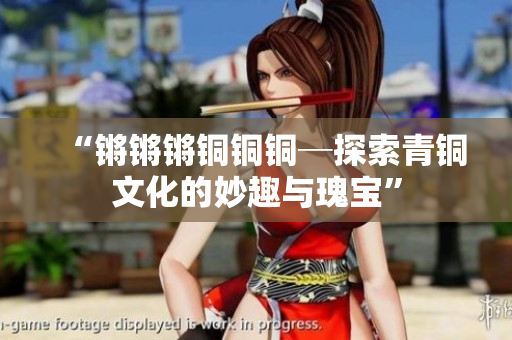 “鏘鏘鏘銅銅銅─探索青銅文化的妙趣與瑰寶”