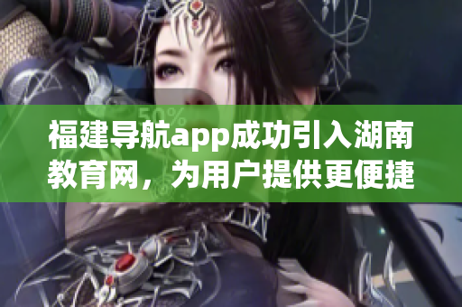 福建導(dǎo)航app成功引入湖南教育網(wǎng)，為用戶提供更便捷的服務(wù)