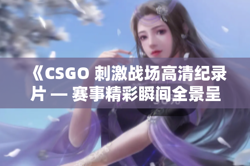 《CSGO 刺激戰(zhàn)場高清紀錄片 — 賽事精彩瞬間全景呈現(xiàn)》