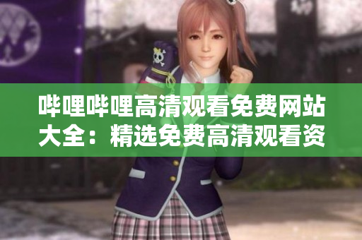 嗶哩嗶哩高清觀看免費(fèi)網(wǎng)站大全：精選免費(fèi)高清觀看資源，一站式極致享受