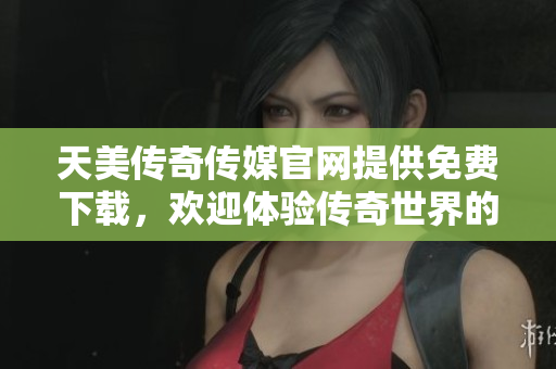 天美傳奇?zhèn)髅焦倬W(wǎng)提供免費下載，歡迎體驗傳奇世界的精彩！