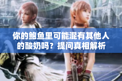 你的鮑魚里可能混有其他人的酸奶嗎？提問(wèn)真相解析