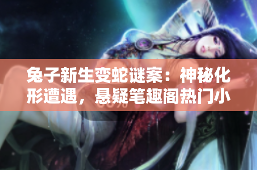 兔子新生變蛇謎案：神秘化形遭遇，懸疑筆趣閣熱門小說