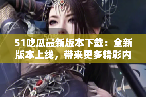 51吃瓜最新版本下載：全新版本上線，帶來更多精彩內(nèi)容