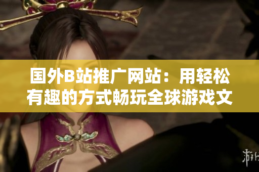 國(guó)外B站推廣網(wǎng)站：用輕松有趣的方式暢玩全球游戲文化