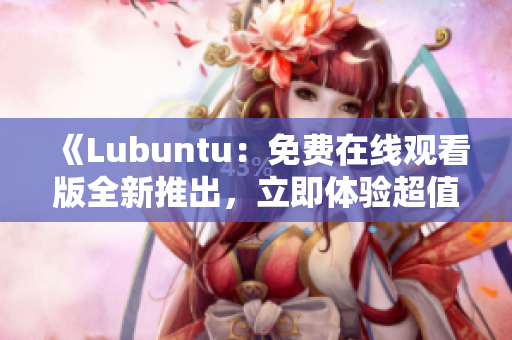 《Lubuntu：免費在線觀看版全新推出，立即體驗超值精選特輯！》