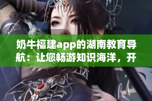 奶牛福建app的湖南教育導(dǎo)航：讓您暢游知識(shí)海洋，開啟智慧之旅