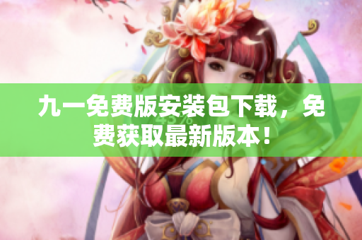 九一免費(fèi)版安裝包下載，免費(fèi)獲取最新版本！