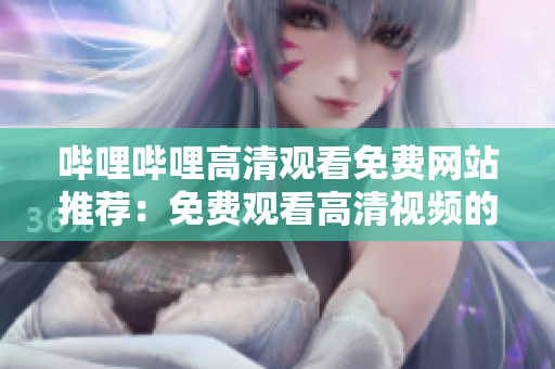 嗶哩嗶哩高清觀看免費網(wǎng)站推薦：免費觀看高清視頻的完整網(wǎng)站匯總