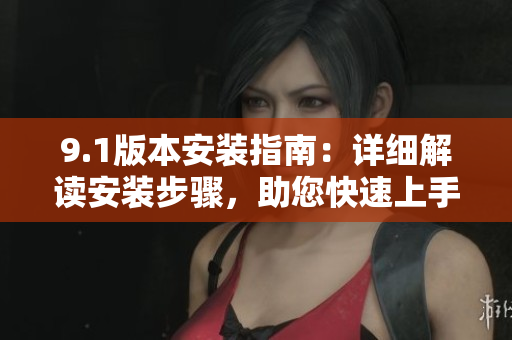 9.1版本安裝指南：詳細(xì)解讀安裝步驟，助您快速上手
